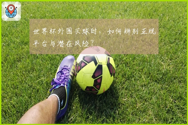 世界杯外围买球时，如何辨别正规平台与潜在风险？