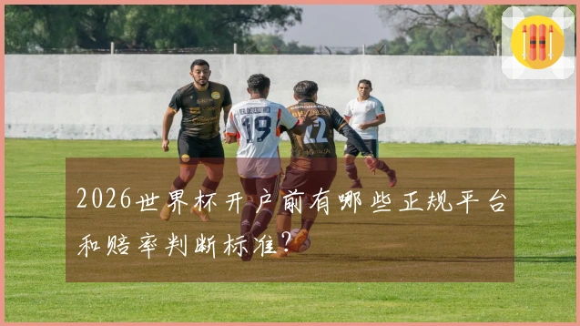 2026世界杯开户前有哪些正规平台和赔率判断标准？