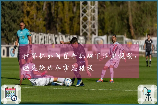 世界杯如何在手机端下注更稳妥，避免踩坑和常见错误
