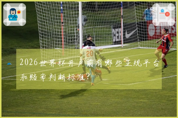 2026世界杯开户前有哪些正规平台和赔率判断标准？